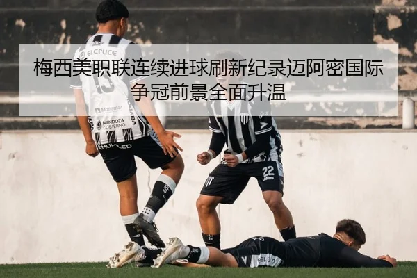 梅西美职联连续进球刷新纪录迈阿密国际争冠前景全面升温