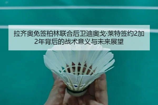 拉齐奥免签柏林联合后卫迪奥戈·莱特签约2加2年背后的战术意义与未来展望